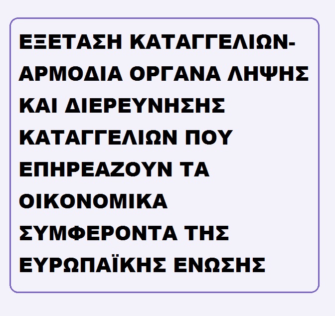 ΕΞΕΤΑΣΗ ΚΑΤΑΓΓΕΛΙΩΝ-ΑΡΜΟΔΙΑ ΟΡΓΑΝΑ ΛΗΨΗΣ ΚΑΙ ΔΙΕΡΕΥΝΗΣΗΣ ΚΑΤΑΓΓΕΛΙΩΝ ΠΟΥ ΕΠΗΡΕΑΖΟΥΝ ΤΑ ΟΙΚΟΝΟΜΙΚΑ ΣΥΜΦΕΡΟΝΤΑ ΤΗΣ ΕΥΡΩΠΑΪΚΗΣ ΕΝΩΣΗΣ